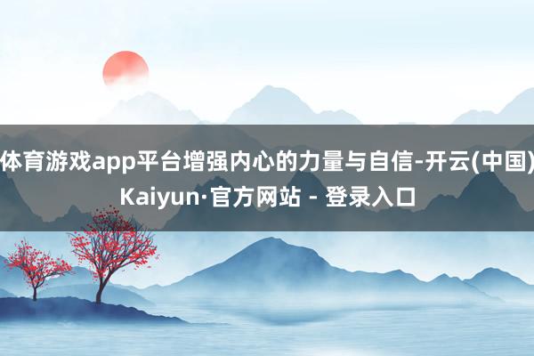 体育游戏app平台增强内心的力量与自信-开云(中国)Kaiyun·官方网站 - 登录入口