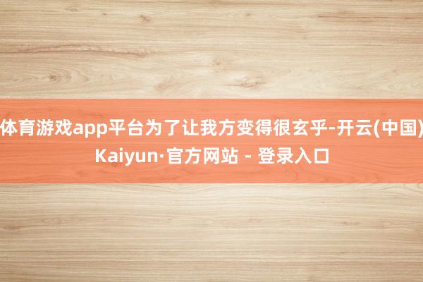 体育游戏app平台为了让我方变得很玄乎-开云(中国)Kaiyun·官方网站 - 登录入口