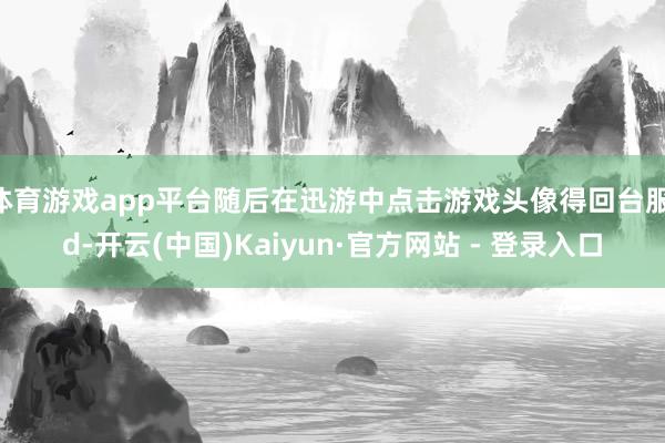 体育游戏app平台随后在迅游中点击游戏头像得回台服id-开云(中国)Kaiyun·官方网站 - 登录入口