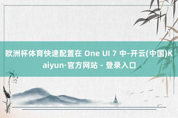 欧洲杯体育快速配置在 One UI 7 中-开云(中国)Kaiyun·官方网站 - 登录入口