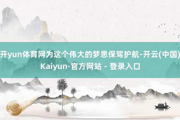 开yun体育网为这个伟大的梦思保驾护航-开云(中国)Kaiyun·官方网站 - 登录入口