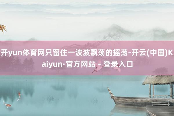 开yun体育网只留住一波波飘荡的摇荡-开云(中国)Kaiyun·官方网站 - 登录入口