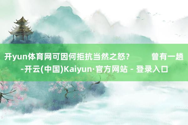 开yun体育网可因何拒抗当然之怒？        曾有一趟-开云(中国)Kaiyun·官方网站 - 登录入口