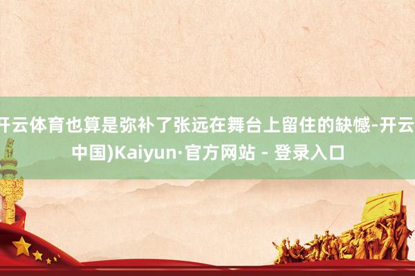 开云体育也算是弥补了张远在舞台上留住的缺憾-开云(中国)Kaiyun·官方网站 - 登录入口