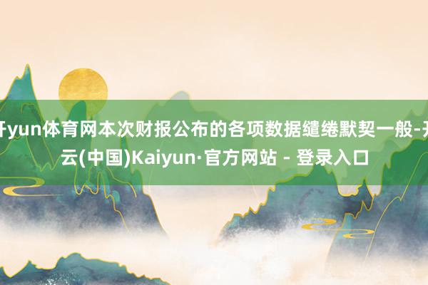 开yun体育网本次财报公布的各项数据缱绻默契一般-开云(中国)Kaiyun·官方网站 - 登录入口