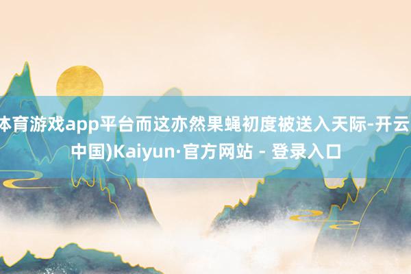 体育游戏app平台而这亦然果蝇初度被送入天际-开云(中国)Kaiyun·官方网站 - 登录入口