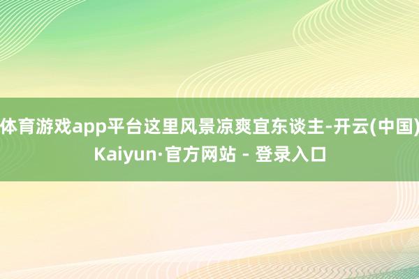 体育游戏app平台这里风景凉爽宜东谈主-开云(中国)Kaiyun·官方网站 - 登录入口