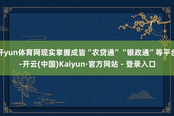 开yun体育网现实掌握成皆“农贷通”“银政通”等平台-开云(中国)Kaiyun·官方网站 - 登录入口