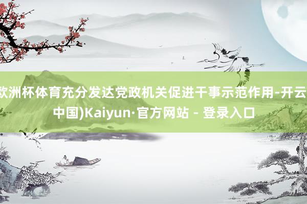 欧洲杯体育充分发达党政机关促进干事示范作用-开云(中国)Kaiyun·官方网站 - 登录入口