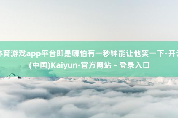 体育游戏app平台即是哪怕有一秒钟能让他笑一下-开云(中国)Kaiyun·官方网站 - 登录入口