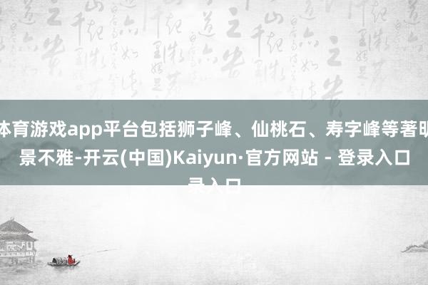 体育游戏app平台包括狮子峰、仙桃石、寿字峰等著明景不雅-开云(中国)Kaiyun·官方网站 - 登录入口