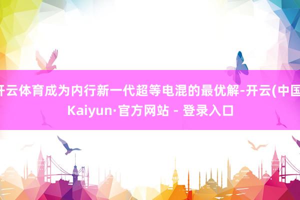 开云体育成为内行新一代超等电混的最优解-开云(中国)Kaiyun·官方网站 - 登录入口