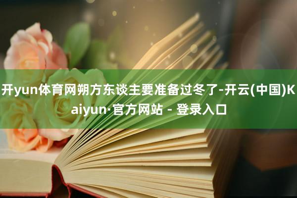 开yun体育网朔方东谈主要准备过冬了-开云(中国)Kaiyun·官方网站 - 登录入口