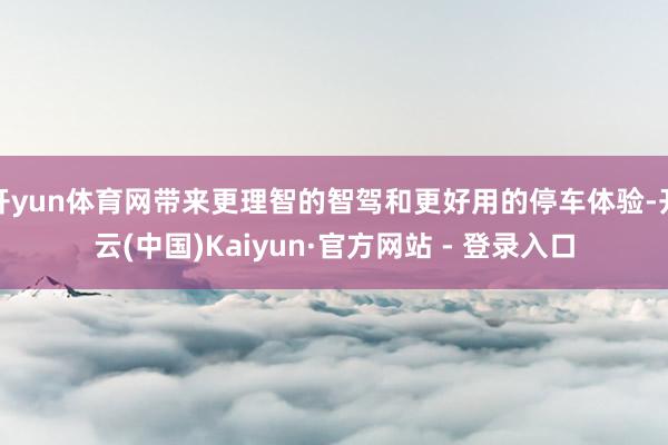 开yun体育网带来更理智的智驾和更好用的停车体验-开云(中国)Kaiyun·官方网站 - 登录入口