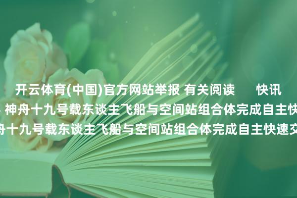 开云体育(中国)官方网站举报 有关阅读      快讯快讯    0  10-31 01:54 神舟十九号载东谈主飞船与空间站组合体完成自主快速交会对接神舟十九号载东谈主飞船与空间站组合体完成自主快速交会对接    22  10-30 11:02 二十届中央第四轮巡查对象公布 将对34家单元党组织开展通例巡查二十届中央第四轮巡查对象公布 将对34家单元党组织开展通例巡查    655  10-29