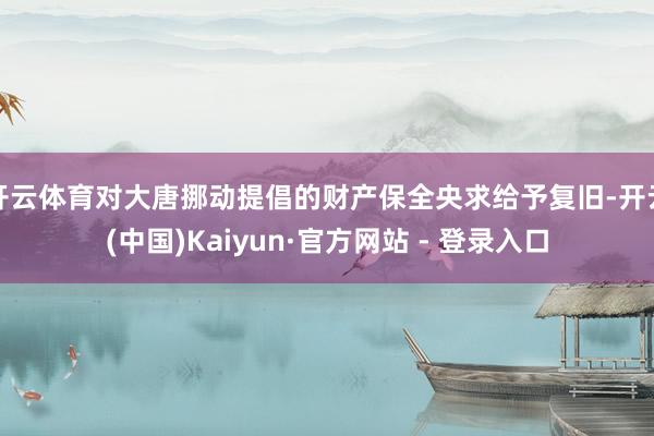 开云体育对大唐挪动提倡的财产保全央求给予复旧-开云(中国)Kaiyun·官方网站 - 登录入口