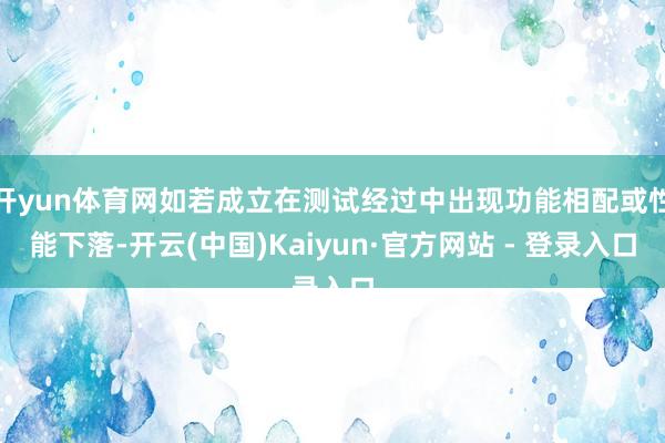 开yun体育网如若成立在测试经过中出现功能相配或性能下落-开云(中国)Kaiyun·官方网站 - 登录入口