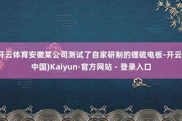 开云体育安徽某公司测试了自家研制的锂硫电板-开云(中国)Kaiyun·官方网站 - 登录入口