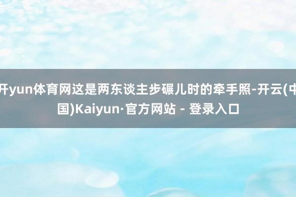 开yun体育网这是两东谈主步碾儿时的牵手照-开云(中国)Kaiyun·官方网站 - 登录入口