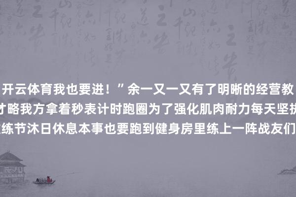 开云体育我也要进！”余一又一又有了明晰的经营教练愈加远程为了进步心肺才略我方拿着秒表计时跑圈为了强化肌肉耐力每天坚执俯卧撑横卧起坐、深蹲教练节沐日休息本事也要跑到健身房里练上一阵战友们共同见证着他的贫乏付出跟着体能收货徐徐提高余一又一又成为连队公认的教练尖子                2020年连队接到军事体育教练特级探员的见告余一又一又第一本事报了名探员时他铆足了劲收货天然跨越优秀水平但离“