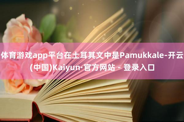 体育游戏app平台在土耳其文中是Pamukkale-开云(中国)Kaiyun·官方网站 - 登录入口