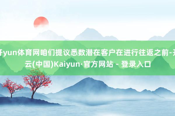 开yun体育网咱们提议悉数潜在客户在进行往返之前-开云(中国)Kaiyun·官方网站 - 登录入口