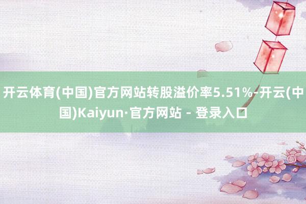 开云体育(中国)官方网站转股溢价率5.51%-开云(中国)Kaiyun·官方网站 - 登录入口