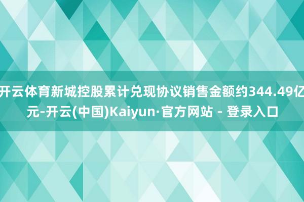 开云体育新城控股累计兑现协议销售金额约344.49亿元-开云(中国)Kaiyun·官方网站 - 登录入口