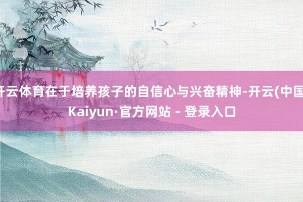 开云体育在于培养孩子的自信心与兴奋精神-开云(中国)Kaiyun·官方网站 - 登录入口