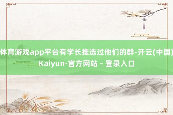 体育游戏app平台有学长推选过他们的群-开云(中国)Kaiyun·官方网站 - 登录入口