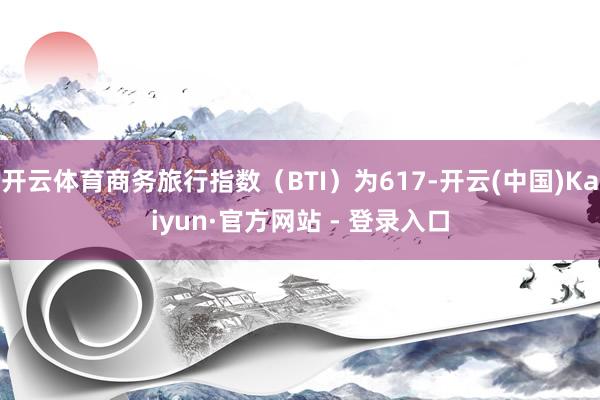 开云体育商务旅行指数（BTI）为617-开云(中国)Kaiyun·官方网站 - 登录入口