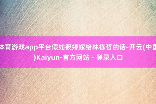 体育游戏app平台假如筱婷嫁给林栋哲的话-开云(中国)Kaiyun·官方网站 - 登录入口