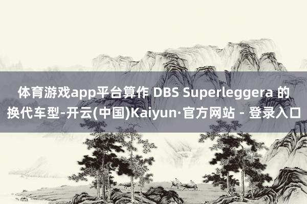 体育游戏app平台算作 DBS Superleggera 的换代车型-开云(中国)Kaiyun·官方网站 - 登录入口