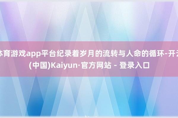 体育游戏app平台纪录着岁月的流转与人命的循环-开云(中国)Kaiyun·官方网站 - 登录入口