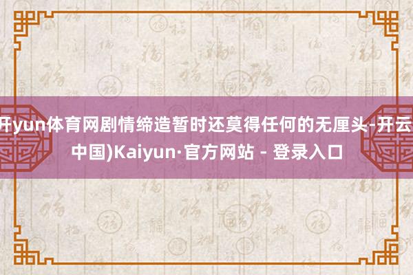 开yun体育网剧情缔造暂时还莫得任何的无厘头-开云(中国)Kaiyun·官方网站 - 登录入口