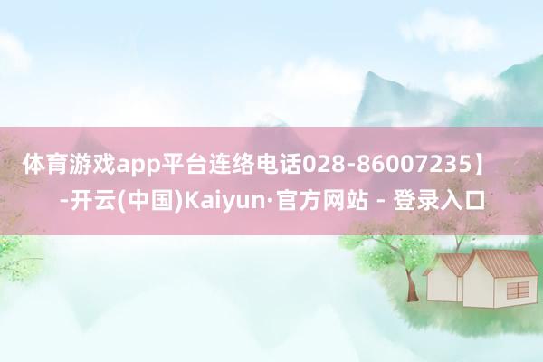 体育游戏app平台连络电话028-86007235】    -开云(中国)Kaiyun·官方网站 - 登录入口