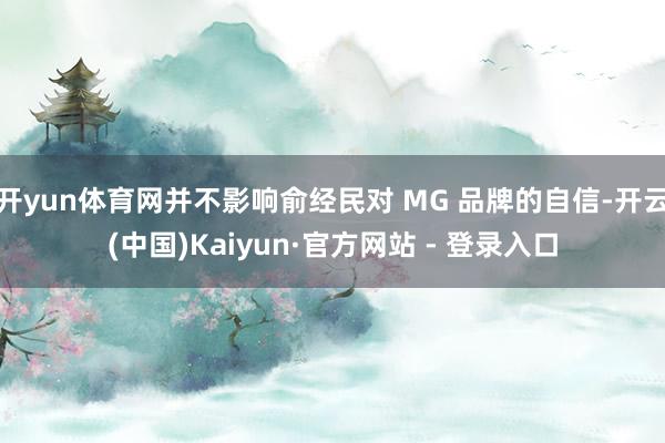 开yun体育网并不影响俞经民对 MG 品牌的自信-开云(中国)Kaiyun·官方网站 - 登录入口