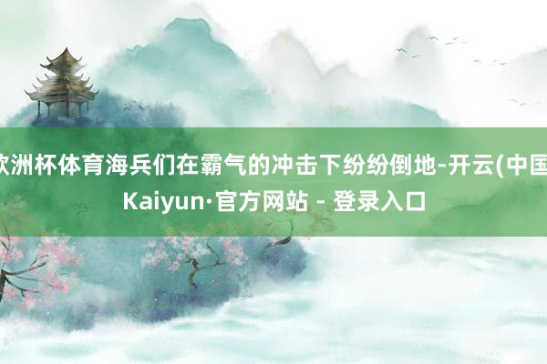 欧洲杯体育海兵们在霸气的冲击下纷纷倒地-开云(中国)Kaiyun·官方网站 - 登录入口