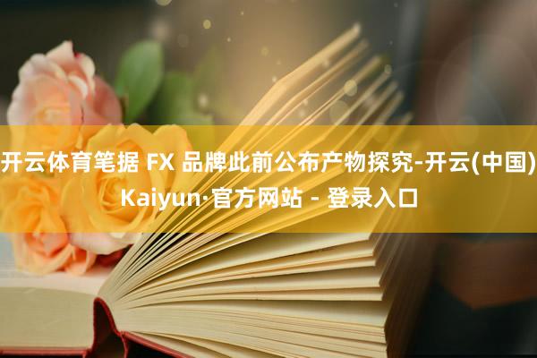 开云体育笔据 FX 品牌此前公布产物探究-开云(中国)Kaiyun·官方网站 - 登录入口