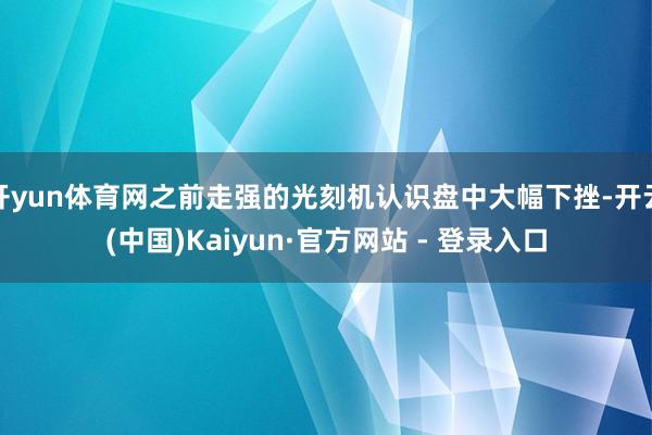 开yun体育网之前走强的光刻机认识盘中大幅下挫-开云(中国)Kaiyun·官方网站 - 登录入口