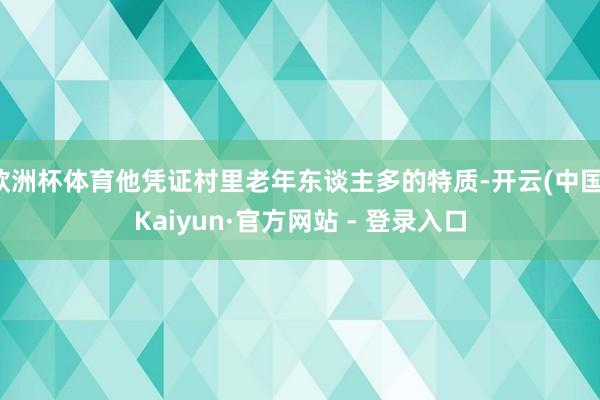 欧洲杯体育他凭证村里老年东谈主多的特质-开云(中国)Kaiyun·官方网站 - 登录入口