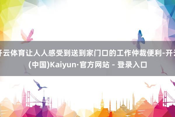 开云体育让人人感受到送到家门口的工作仲裁便利-开云(中国)Kaiyun·官方网站 - 登录入口