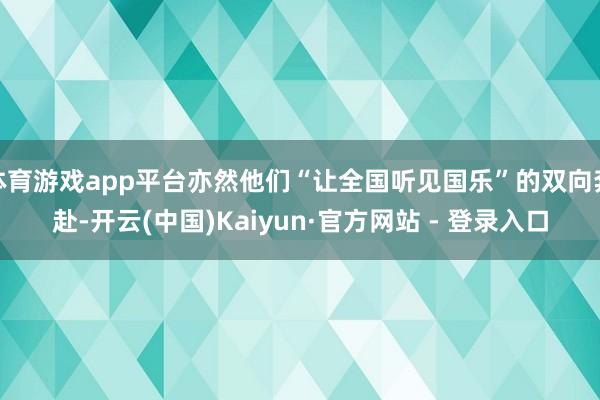 体育游戏app平台亦然他们“让全国听见国乐”的双向奔赴-开云(中国)Kaiyun·官方网站 - 登录入口