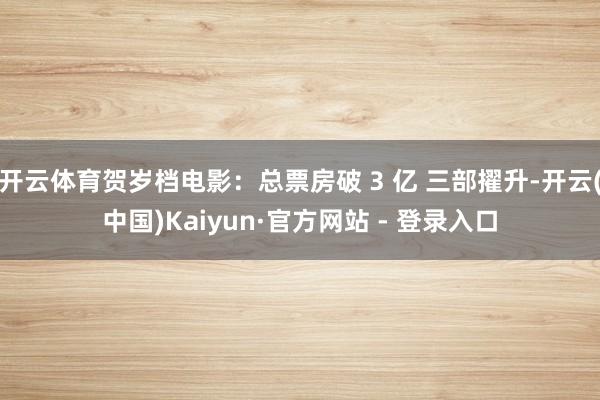 开云体育贺岁档电影：总票房破 3 亿 三部擢升-开云(中国)Kaiyun·官方网站 - 登录入口