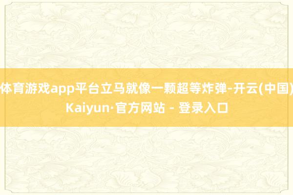 体育游戏app平台立马就像一颗超等炸弹-开云(中国)Kaiyun·官方网站 - 登录入口