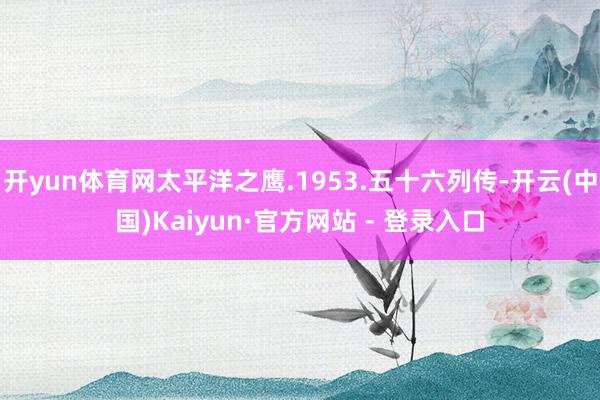 开yun体育网太平洋之鹰.1953.五十六列传-开云(中国)Kaiyun·官方网站 - 登录入口