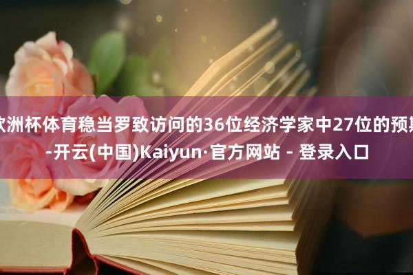 欧洲杯体育稳当罗致访问的36位经济学家中27位的预期-开云(中国)Kaiyun·官方网站 - 登录入口