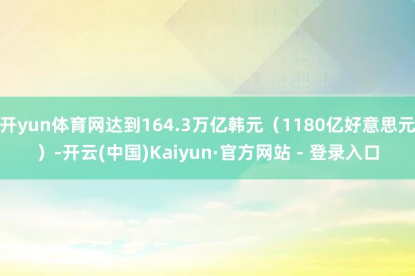 开yun体育网达到164.3万亿韩元（1180亿好意思元）-开云(中国)Kaiyun·官方网站 - 登录入口