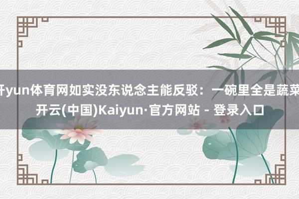 开yun体育网如实没东说念主能反驳：一碗里全是蔬菜-开云(中国)Kaiyun·官方网站 - 登录入口