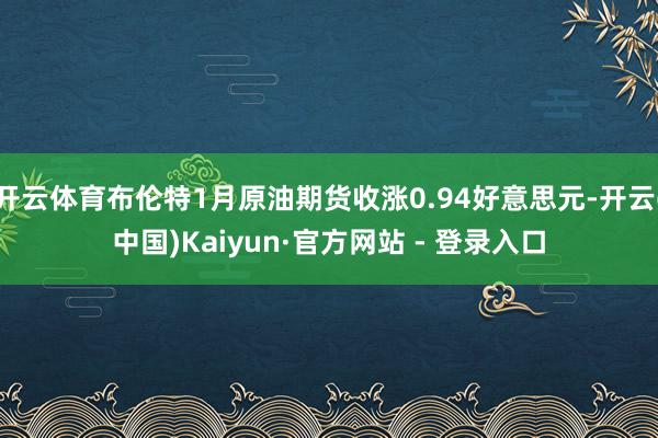 开云体育布伦特1月原油期货收涨0.94好意思元-开云(中国)Kaiyun·官方网站 - 登录入口